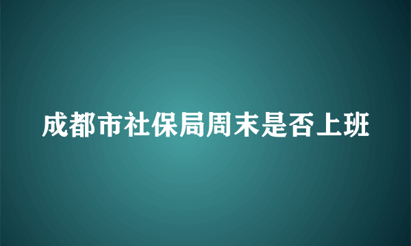 成都市社保局周末是否上班