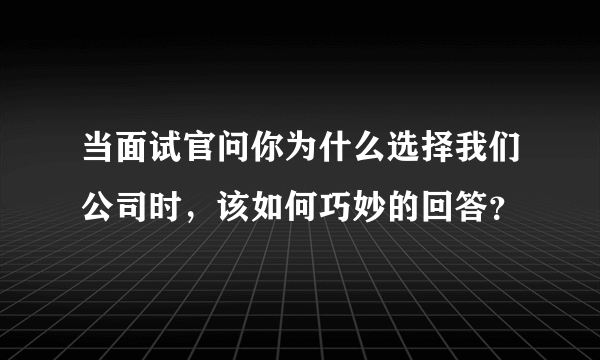 当面试官问你为什么选择我们公司时，该如何巧妙的回答？