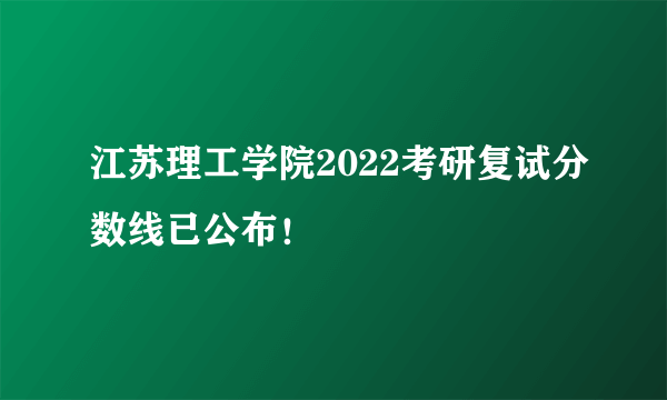 江苏理工学院2022考研复试分数线已公布！