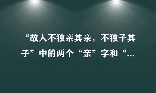 “故人不独亲其亲，不独子其子”中的两个“亲”字和“子”是词性什么？