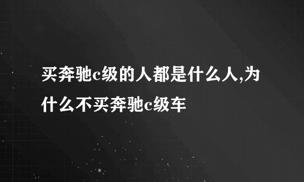 买奔驰c级的人都是什么人,为什么不买奔驰c级车