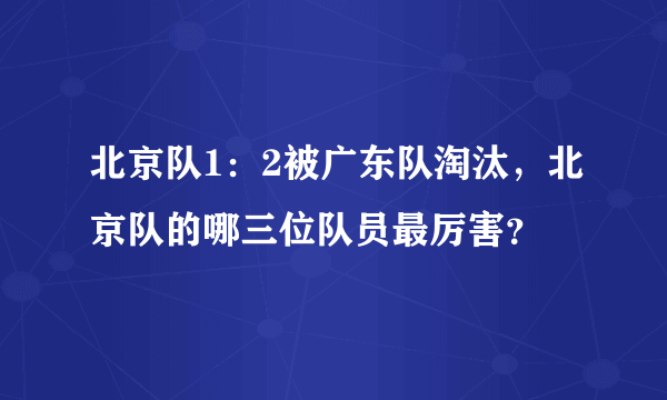 北京队1：2被广东队淘汰，北京队的哪三位队员最厉害？