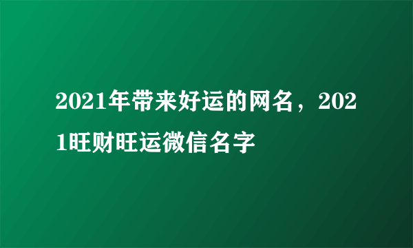 2021年带来好运的网名，2021旺财旺运微信名字