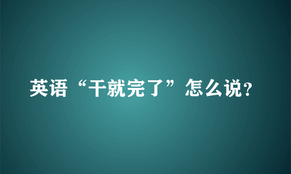 英语“干就完了”怎么说？