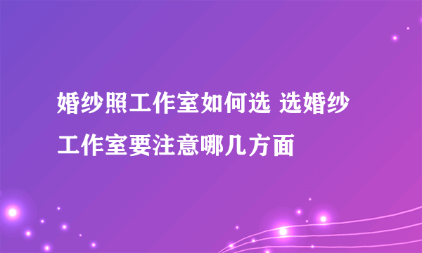 婚纱照工作室如何选 选婚纱工作室要注意哪几方面