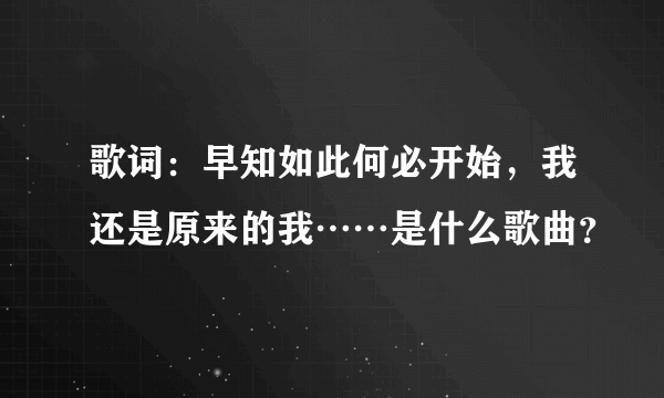 歌词：早知如此何必开始，我还是原来的我……是什么歌曲？