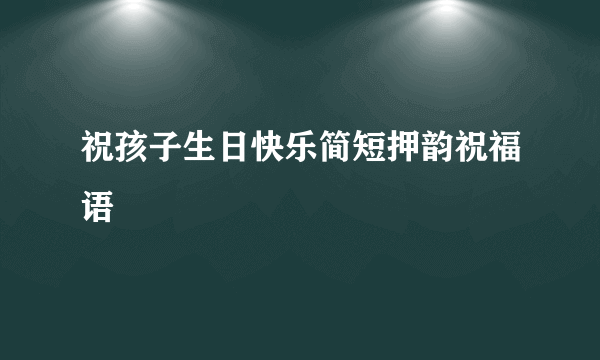 祝孩子生日快乐简短押韵祝福语