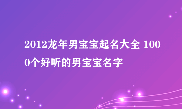 2012龙年男宝宝起名大全 1000个好听的男宝宝名字