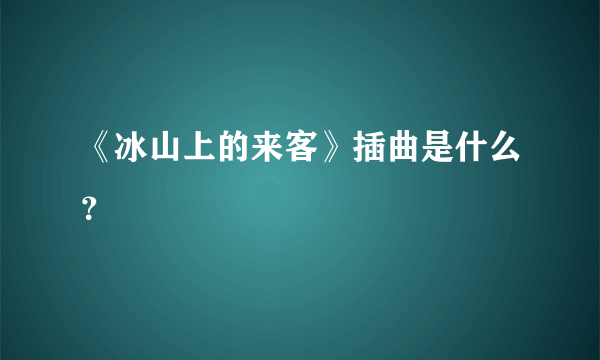 《冰山上的来客》插曲是什么？