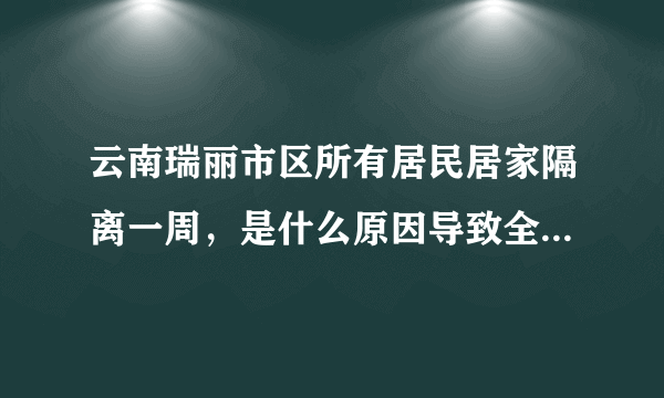 云南瑞丽市区所有居民居家隔离一周，是什么原因导致全民需要居家隔离？