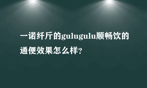 一诺纤斤的gulugulu顺畅饮的通便效果怎么样？