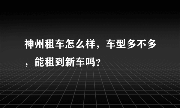 神州租车怎么样，车型多不多，能租到新车吗？