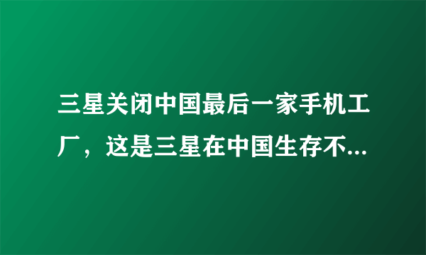 三星关闭中国最后一家手机工厂，这是三星在中国生存不下去了吗？