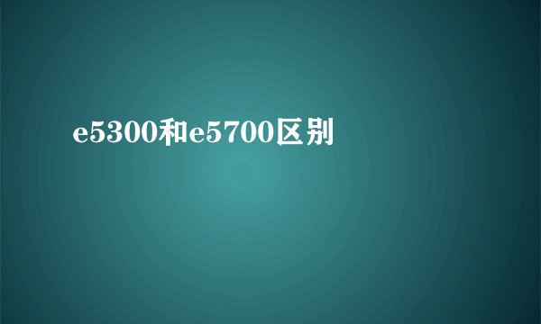 e5300和e5700区别