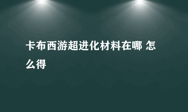 卡布西游超进化材料在哪 怎么得