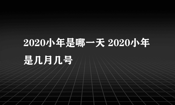 2020小年是哪一天 2020小年是几月几号