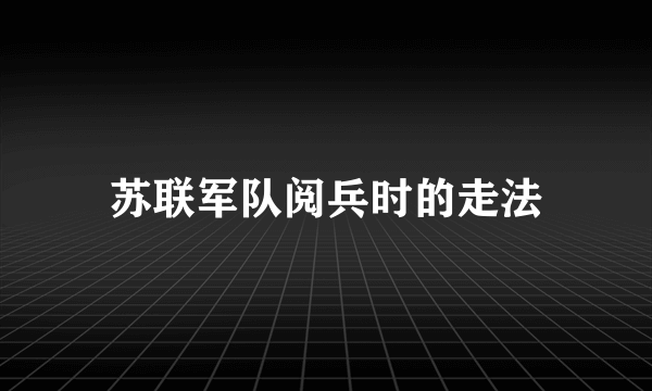 苏联军队阅兵时的走法