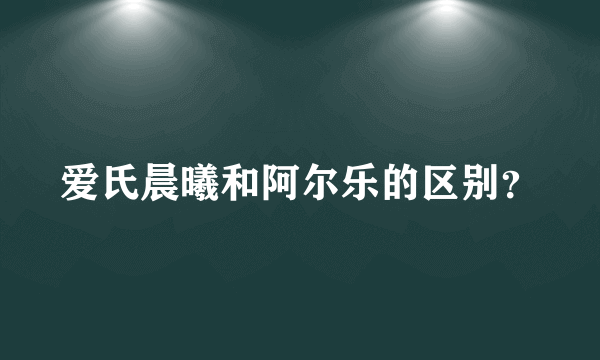 爱氏晨曦和阿尔乐的区别？