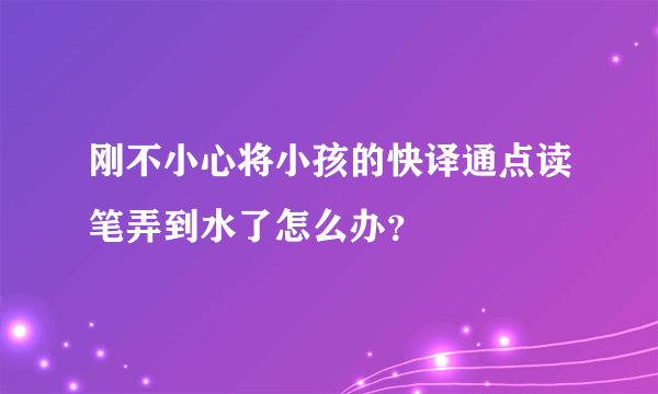 刚不小心将小孩的快译通点读笔弄到水了怎么办？