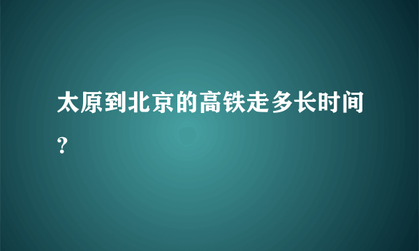 太原到北京的高铁走多长时间？