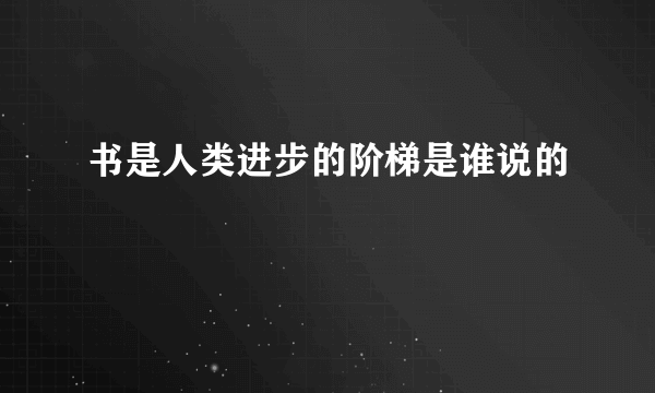 书是人类进步的阶梯是谁说的