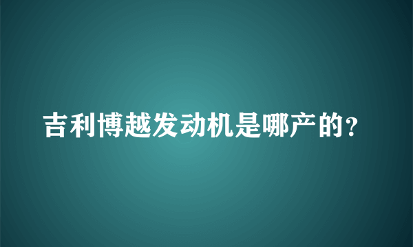 吉利博越发动机是哪产的？