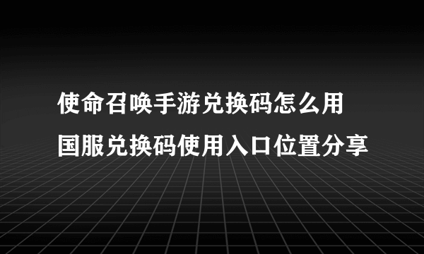 使命召唤手游兑换码怎么用 国服兑换码使用入口位置分享