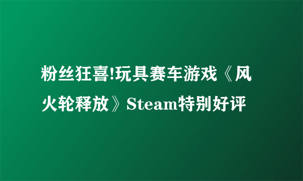 粉丝狂喜!玩具赛车游戏《风火轮释放》Steam特别好评