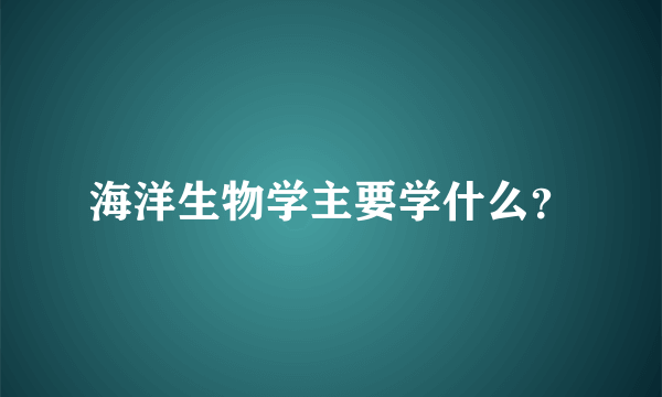 海洋生物学主要学什么？