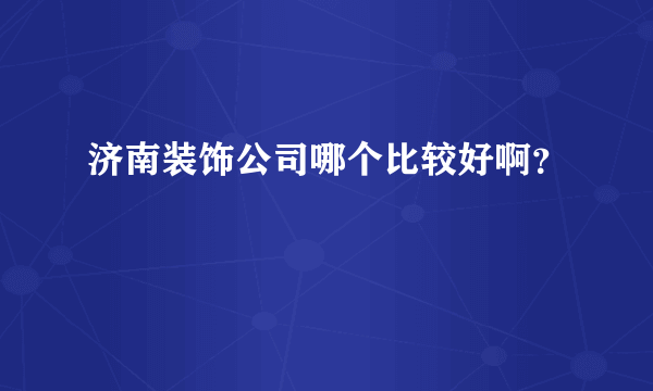 济南装饰公司哪个比较好啊？