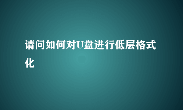 请问如何对U盘进行低层格式化