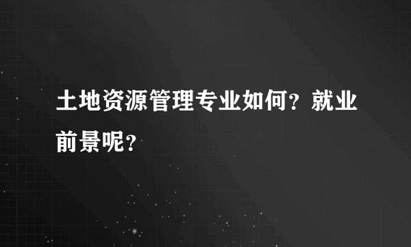 土地资源管理专业如何？就业前景呢？