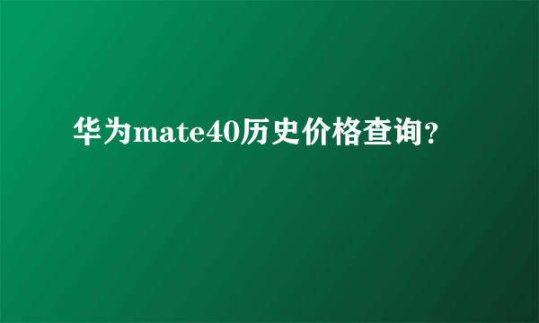 华为mate40历史价格查询？