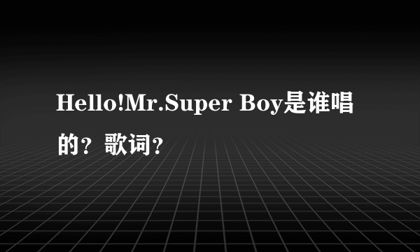 Hello!Mr.Super Boy是谁唱的？歌词？