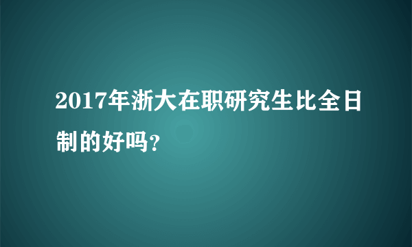 2017年浙大在职研究生比全日制的好吗？