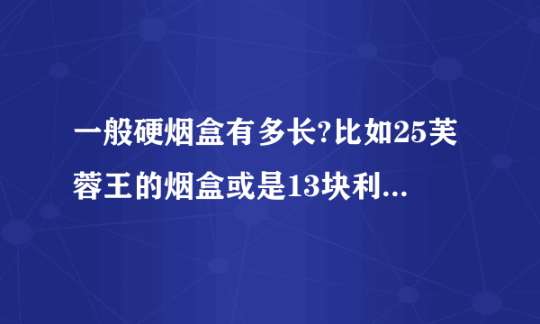 一般硬烟盒有多长?比如25芙蓉王的烟盒或是13块利群的烟盒?或者他们的烟长有多少厘米,?