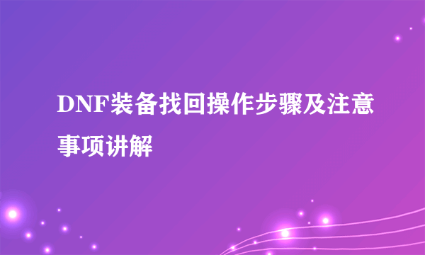 DNF装备找回操作步骤及注意事项讲解