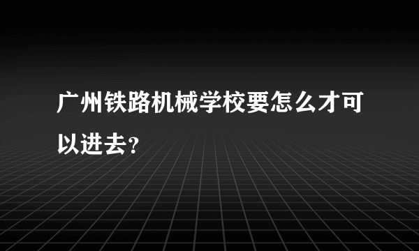 广州铁路机械学校要怎么才可以进去？