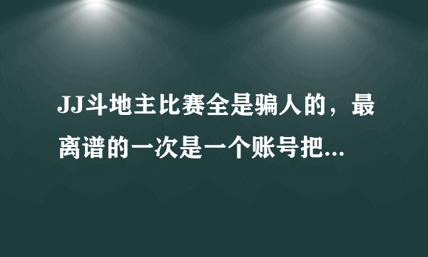 JJ斗地主比赛全是骗人的，最离谱的一次是一个账号把我淘汰了，马上报名开始比赛，结果我俩还是一桌