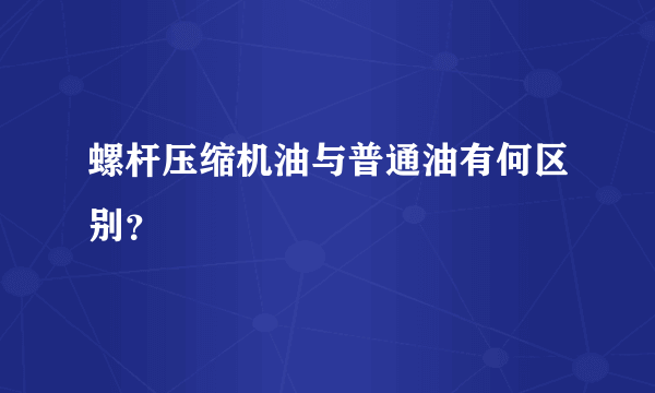 螺杆压缩机油与普通油有何区别？