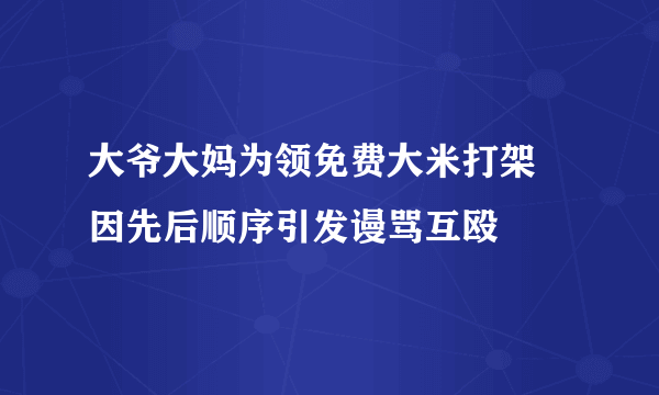 大爷大妈为领免费大米打架 因先后顺序引发谩骂互殴