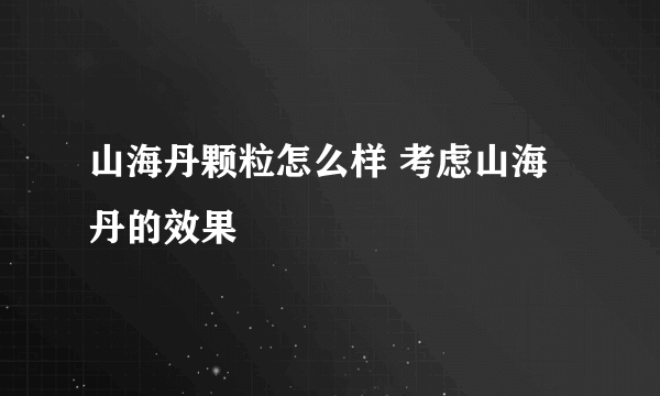 山海丹颗粒怎么样 考虑山海丹的效果