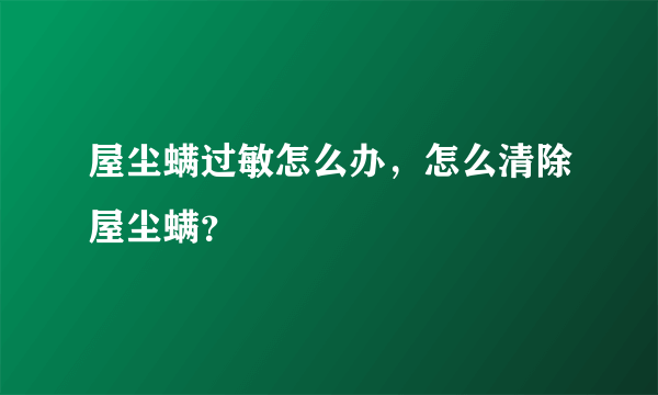 屋尘螨过敏怎么办，怎么清除屋尘螨？