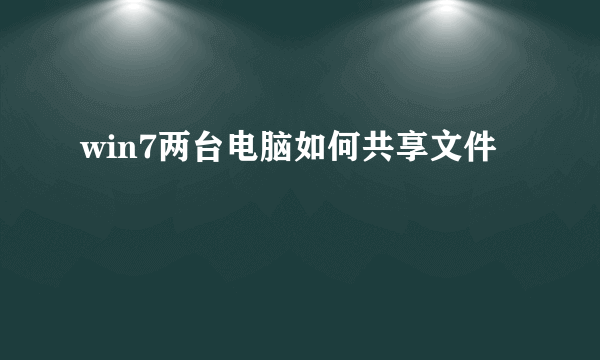 win7两台电脑如何共享文件