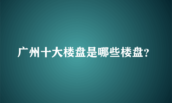 广州十大楼盘是哪些楼盘？