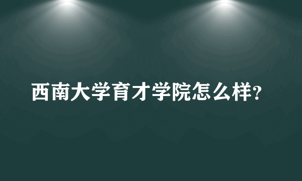 西南大学育才学院怎么样？