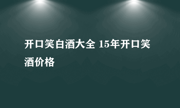 开口笑白酒大全 15年开口笑酒价格