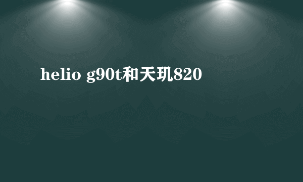 helio g90t和天玑820