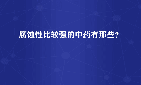 腐蚀性比较强的中药有那些？