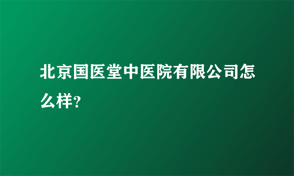 北京国医堂中医院有限公司怎么样？